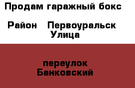 Продам гаражный бокс › Район ­ Первоуральск › Улица ­ переулок Банковский - Свердловская обл., Первоуральск г. Недвижимость » Гаражи   